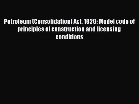 Read Petroleum (Consolidation) Act 1928: Model code of principles of construction and licensing