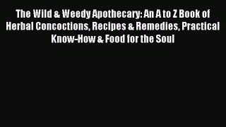 Read The Wild & Weedy Apothecary: An A to Z Book of Herbal Concoctions Recipes & Remedies Practical