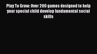 Read Play To Grow: Over 200 games designed to help your special child develop fundamental social