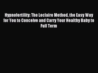 Read Hypnofertility: The Leclaire Method the Easy Way for You to Conceive and Carry Your Healthy