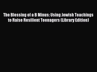 Read The Blessing of a B Minus: Using Jewish Teachings to Raise Resilient Teenagers (Library