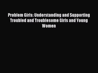 Read Problem Girls: Understanding and Supporting Troubled and Troublesome Girls and Young Women