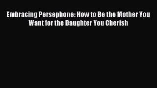 Download Embracing Persephone: How to Be the Mother You Want for the Daughter You Cherish PDF