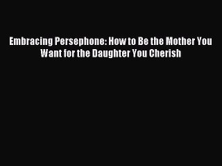 Download Embracing Persephone: How to Be the Mother You Want for the Daughter You Cherish PDF