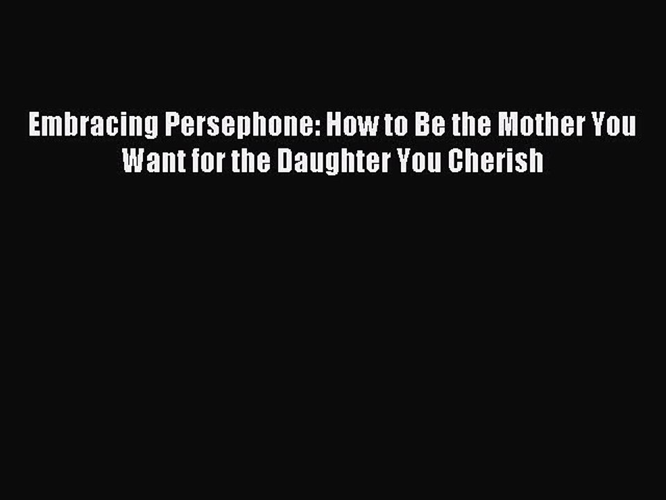 Download Embracing Persephone: How to Be the Mother You Want for the Daughter You Cherish PDF