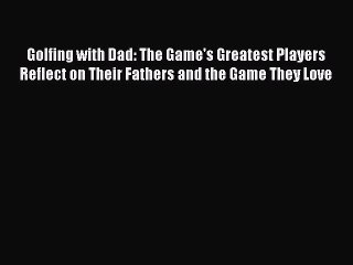 Read Golfing with Dad: The Game's Greatest Players Reflect on Their Fathers and the Game They