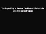 [Read PDF] The Sugar King of Havana: The Rise and Fall of Julio Lobo Cuba's Last Tycoon Download