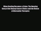 READ book When Healing Becomes a Crime: The Amazing Story of the Hoxsey Cancer Clinics and