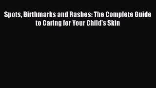 Download Spots Birthmarks and Rashes: The Complete Guide to Caring for Your Child's Skin PDF