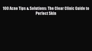 Read 100 Acne Tips & Solutions: The Clear Clinic Guide to Perfect Skin PDF Online