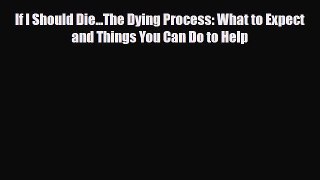 Read If I Should Die...The Dying Process: What to Expect and Things You Can Do to Help PDF