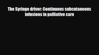 Download The Syringe driver: Continuous subcutaneous infusions in palliative care Book Online