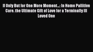 Read If Only But for One More Moment...: In Home Pallitive Care. the Ultimate Gift of Love