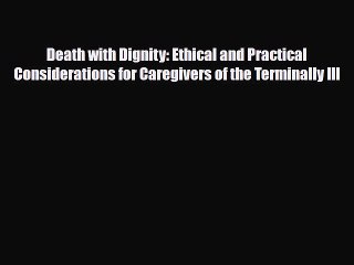 Download Death with Dignity: Ethical and Practical Considerations for Caregivers of the Terminally