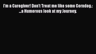 Read I'm a Caregiver! Don't Treat me like some Corndog.: ...a Humorous look at my Journey.