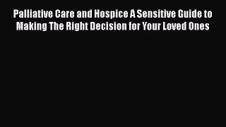 Read Palliative Care and Hospice A Sensitive Guide to Making The Right Decision for Your Loved