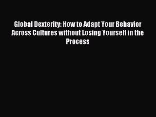 [Read PDF] Global Dexterity: How to Adapt Your Behavior Across Cultures without Losing Yourself