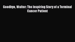 Read Goodbye Walter: The Inspiring Story of a Terminal Cancer Patient Ebook Online