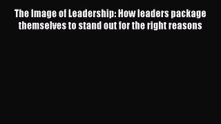 [Read PDF] The Image of Leadership: How leaders package themselves to stand out for the right