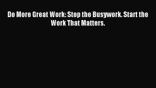 [Read PDF] Do More Great Work: Stop the Busywork. Start the Work That Matters. Ebook Free