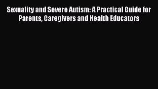 Read Sexuality and Severe Autism: A Practical Guide for Parents Caregivers and Health Educators