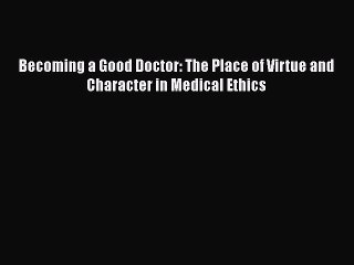 Download Becoming a Good Doctor: The Place of Virtue and Character in Medical Ethics  Read
