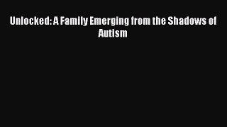 Read Unlocked: A Family Emerging from the Shadows of Autism Ebook Free