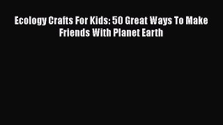 Download Ecology Crafts For Kids: 50 Great Ways To Make Friends With Planet Earth  Read Online