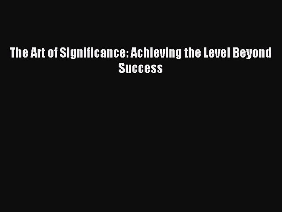 [Read PDF] The Art of Significance: Achieving the Level Beyond Success Download Free