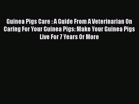Read Guinea Pigs Care : A Guide From A Veterinarian On Caring For Your Guinea Pigs: Make Your