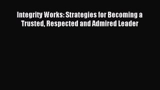 Free book Integrity Works: Strategies for Becoming a Trusted Respected and Admired Leader