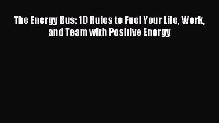 Read The Energy Bus: 10 Rules to Fuel Your Life Work and Team with Positive Energy PDF Online