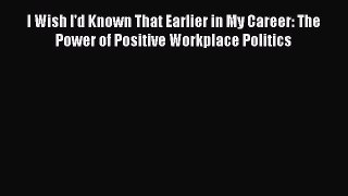 Free book I Wish I'd Known That Earlier in My Career: The Power of Positive Workplace Politics