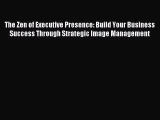 For you The Zen of Executive Presence: Build Your Business Success Through Strategic Image