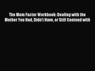 Download The Mom Factor Workbook: Dealing with the Mother You Had Didn't Have or Still Contend