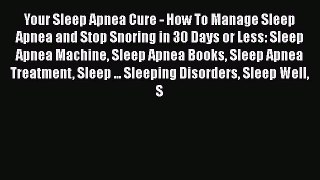 Read Your Sleep Apnea Cure - How To Manage Sleep Apnea and Stop Snoring in 30 Days or Less: