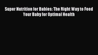 Download Super Nutrition for Babies: The Right Way to Feed Your Baby for Optimal Health Ebook