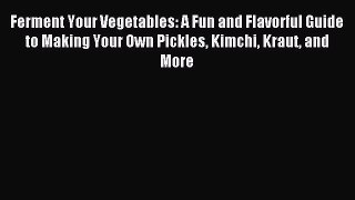 Read Ferment Your Vegetables: A Fun and Flavorful Guide to Making Your Own Pickles Kimchi Kraut