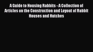 Read A Guide to Housing Rabbits - A Collection of Articles on the Construction and Layout of