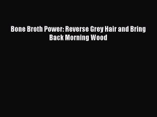 PDF Bone Broth Power: Reverse Grey Hair and Bring Back Morning Wood  Read Online