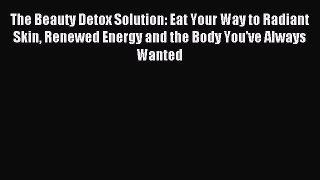 Read The Beauty Detox Solution: Eat Your Way to Radiant Skin Renewed Energy and the Body You've