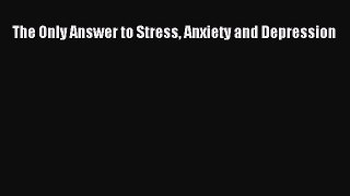 Download The Only Answer to Stress Anxiety and Depression Ebook Online