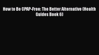 Read How to Be CPAP-Free: The Better Alternative (Health Guides Book 6) Ebook Free