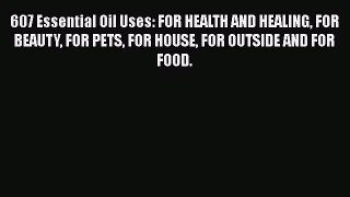 Read 607 Essential Oil Uses: FOR HEALTH AND HEALING FOR BEAUTY FOR PETS FOR HOUSE FOR OUTSIDE