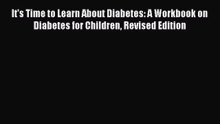 READ book It's Time to Learn About Diabetes: A Workbook on Diabetes for Children Revised Edition