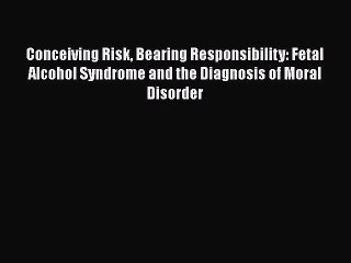 Read Conceiving Risk Bearing Responsibility: Fetal Alcohol Syndrome and the Diagnosis of Moral