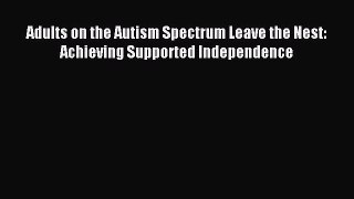 Read Adults on the Autism Spectrum Leave the Nest: Achieving Supported Independence PDF Free