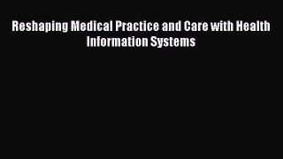 Download Reshaping Medical Practice and Care with Health Information Systems Ebook Online