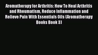 Download Aromatherapy for Arthritis: How To Heal Arthritis and Rheumatism Reduce Inflammation