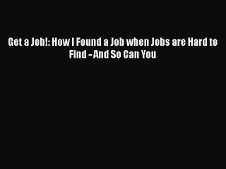 READ book Get a Job!: How I Found a Job when Jobs are Hard to Find - And So Can You  FREE